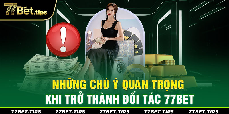 Những chú ý quan trọng khi trở thành đối tác 77bet